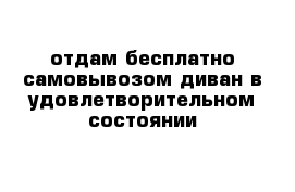 отдам бесплатно самовывозом диван в удовлетворительном состоянии